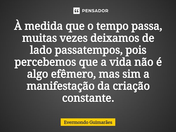 ⁠À medida que o tempo passa, muitas vezes deixamos de lado passatempos, pois percebemos que a vida não é algo efêmero, mas sim a manifestação da criação constan... Frase de Evermondo Guimarães.