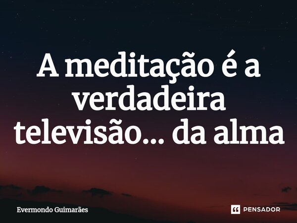 ⁠A meditação é a verdadeira televisão... da alma... Frase de Evermondo Guimarães.