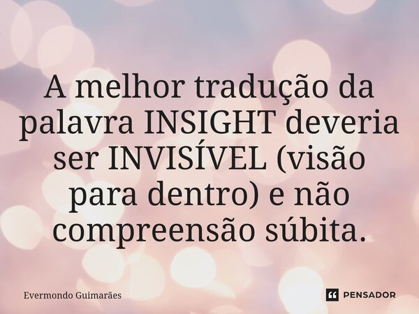 ⁠A melhor tradução da palavra INSIGHT deveria ser INVISÍVEL (visão para dentro) e não compreensão súbita.... Frase de Evermondo Guimarães.