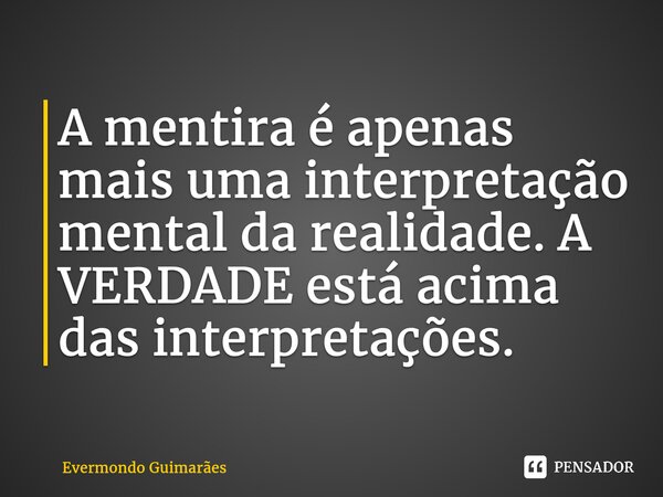 ⁠A mentira é apenas mais uma interpretação mental da realidade. A VERDADE está acima das interpretações.... Frase de Evermondo Guimarães.