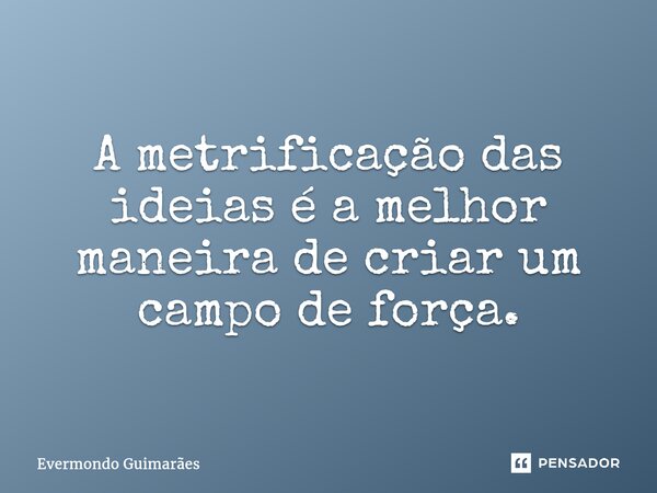 ⁠A metrificação das ideias é a melhor maneira de criar um campo de força.... Frase de Evermondo Guimarães.