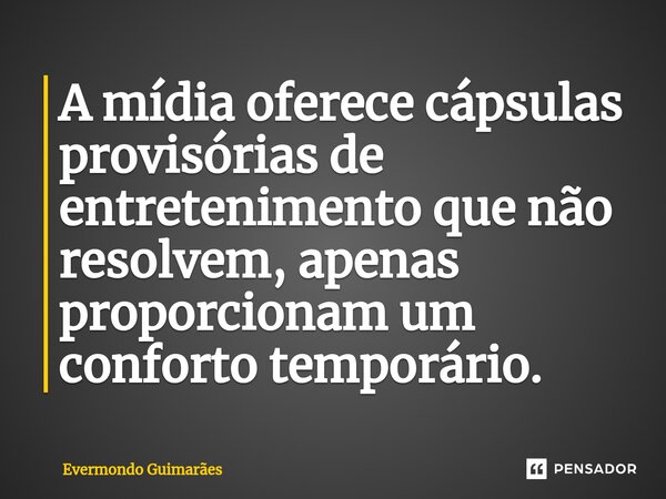 ⁠A mídia oferece cápsulas provisórias de entretenimento que não resolvem, apenas proporcionam um conforto temporário.... Frase de Evermondo Guimarães.