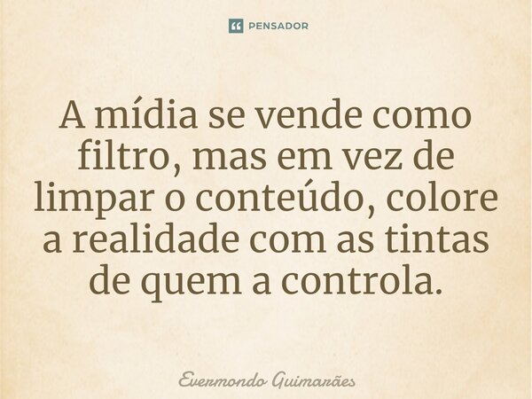 ⁠A mídia se vende como filtro, mas em vez de limpar o conteúdo, colore a realidade com as tintas de quem a controla.... Frase de Evermondo Guimarães.