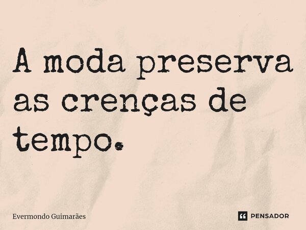 ⁠A moda preserva as crenças de tempo.... Frase de Evermondo Guimarães.