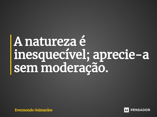 ⁠A natureza é inesquecível; aprecie-a sem moderação.... Frase de Evermondo Guimarães.