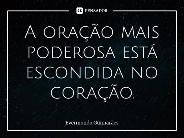 ⁠A oração mais poderosa está escondida no coração.... Frase de Evermondo Guimarães.