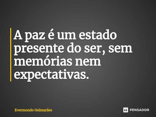 ⁠A paz é um estado presente do ser, sem memórias nem expectativas.... Frase de Evermondo Guimarães.