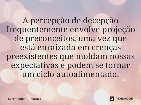 ⁠A percepção de decepção frequentemente envolve projeção de preconceitos, uma vez que está enraizada em crenças preexistentes que moldam nossas expectativas e p... Frase de Evermondo Guimarães.