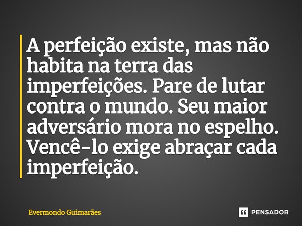 ⁠A perfeição existe, mas não habita na terra das imperfeições. Pare de lutar contra o mundo. Seu maior adversário mora no espelho. Vencê-lo exige abraçar cada i... Frase de Evermondo Guimarães.