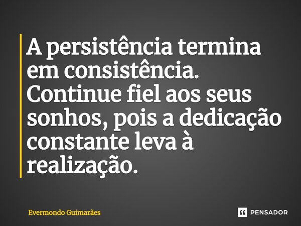 ⁠A persistência termina em consistência. Continue fiel aos seus sonhos, pois a dedicação constante leva à realização.... Frase de Evermondo Guimarães.