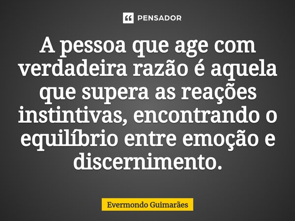 ⁠A pessoa que age com verdadeira razão é aquela que supera as reações instintivas, encontrando o equilíbrio entre emoção e discernimento.... Frase de Evermondo Guimarães.