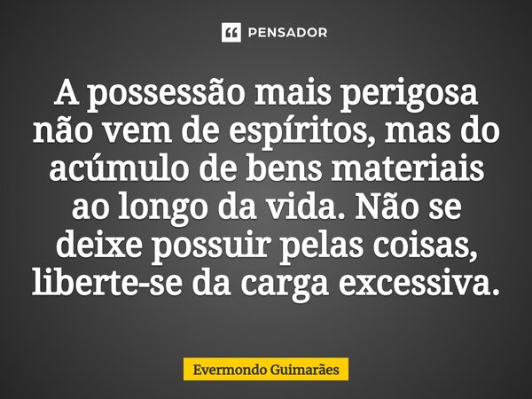 ⁠A possessão mais perigosa não vem de espíritos, mas do acúmulo de bens materiais ao longo da vida. Não se deixe possuir pelas coisas, liberte-se da carga exces... Frase de Evermondo Guimarães.