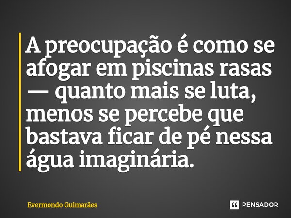 ⁠A preocupação é como se afogar em piscinas rasas — quanto mais se luta, menos se percebe que bastava ficar de pé nessa água imaginária.... Frase de Evermondo Guimarães.