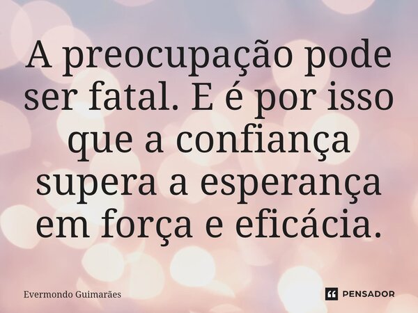 ⁠A preocupação pode ser fatal. E é por isso que a confiança supera a esperança em força e eficácia.... Frase de Evermondo Guimarães.