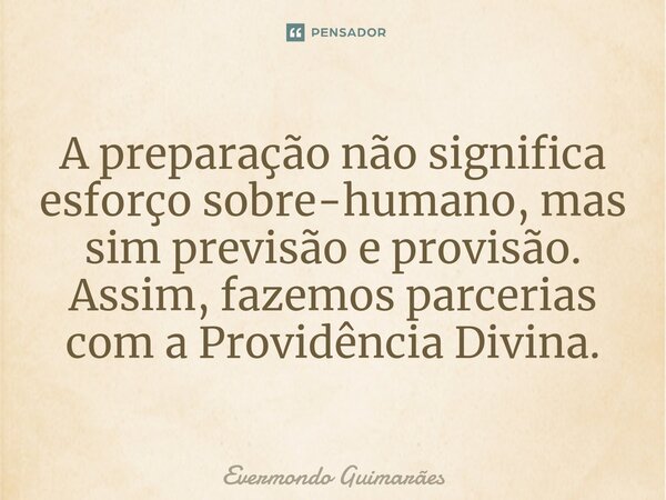 ⁠A preparação não significa esforço sobre-humano, mas sim previsão e provisão. Assim, fazemos parcerias com a Providência Divina.... Frase de Evermondo Guimarães.