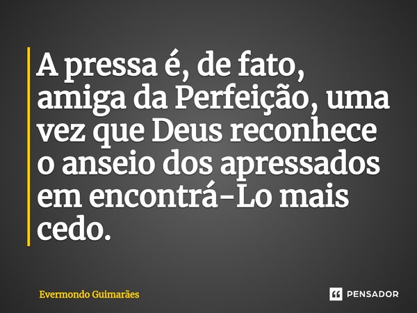 ⁠A pressa é, de fato, amiga da Perfeição, uma vez que Deus reconhece o anseio dos apressados em encontrá-Lo mais cedo.... Frase de Evermondo Guimarães.