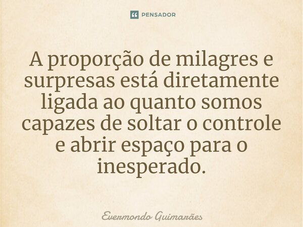 ⁠A proporção de milagres e surpresas está diretamente ligada ao quanto somos capazes de soltar o controle e abrir espaço para o inesperado.... Frase de Evermondo Guimarães.