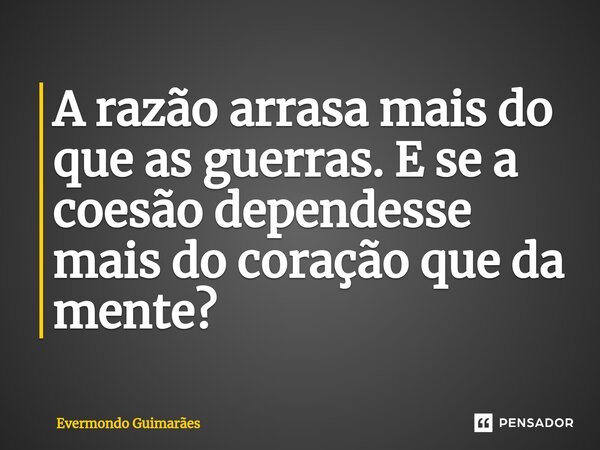 ⁠A razão arrasa mais do que as guerras. E se a coesão dependesse mais do coração que da mente?... Frase de Evermondo Guimarães.