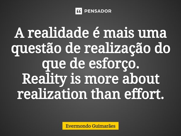 ⁠A realidade é mais uma questão de realização do que de esforço. Reality is more about realization than effort.... Frase de Evermondo Guimarães.