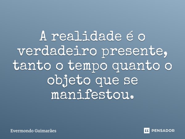 ⁠A realidade é o verdadeiro presente, tanto o tempo quanto o objeto que se manifestou.... Frase de Evermondo Guimarães.