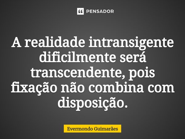 ⁠A realidade intransigente dificilmente será transcendente, pois fixação não combina com disposição.... Frase de Evermondo Guimarães.