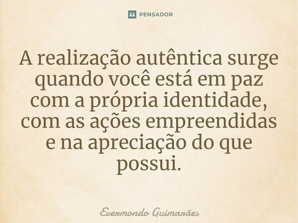 ⁠A realização autêntica surge quando você está em paz com a própria identidade, com as ações empreendidas e na apreciação do que possui.... Frase de Evermondo Guimarães.