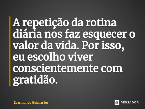 ⁠A repetição da rotina diária nos faz esquecer o valor da vida. Por isso, eu escolho viver conscientemente com gratidão.... Frase de Evermondo Guimarães.