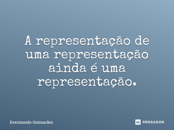 ⁠A representação de uma representação ainda é uma representação.... Frase de Evermondo Guimarães.