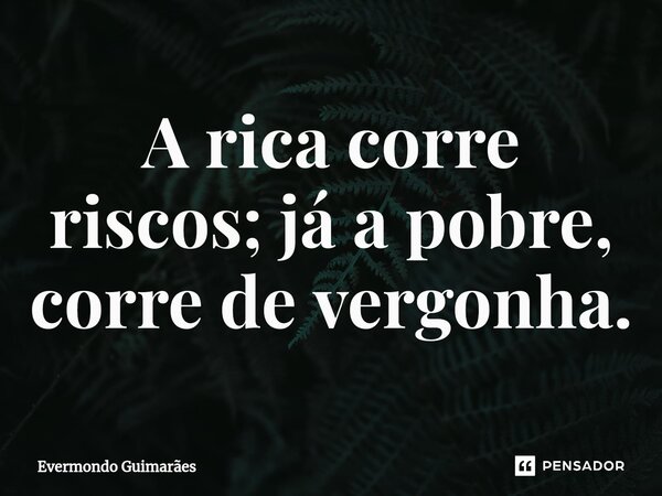 ⁠A rica corre riscos; já a pobre, corre de vergonha.... Frase de Evermondo Guimarães.