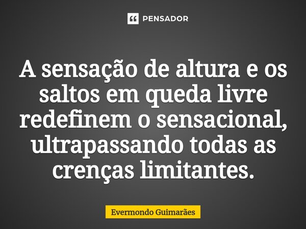 ⁠A sensação de altura e os saltos em queda livre redefinem o sensacional, ultrapassando todas as crenças limitantes.... Frase de Evermondo Guimarães.