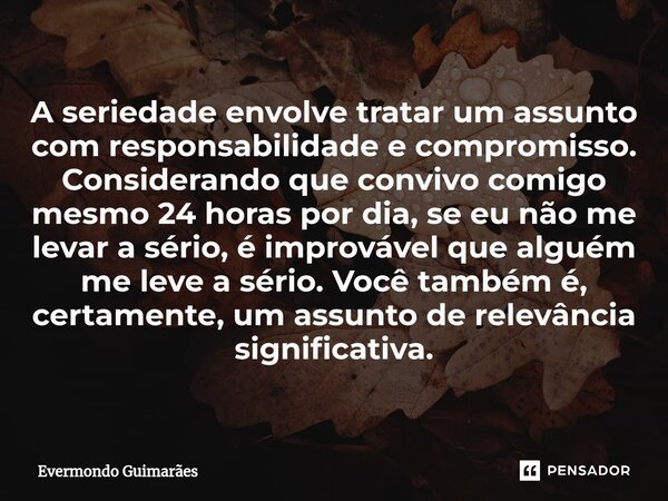 ⁠A seriedade envolve tratar um assunto com responsabilidade e compromisso. Considerando que convivo comigo mesmo 24 horas por dia, se eu não me levar a sério, é... Frase de Evermondo Guimarães.