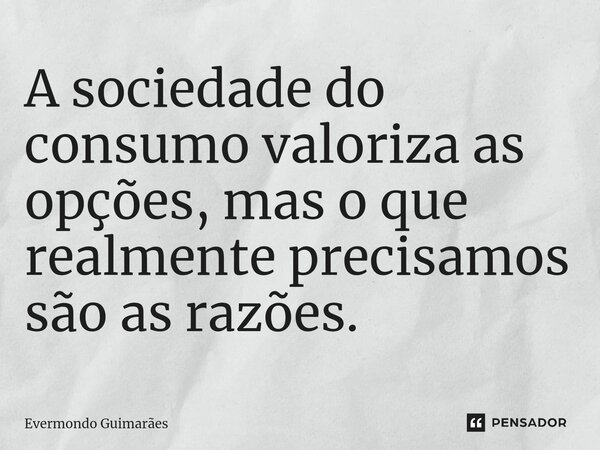⁠A sociedade do consumo valoriza as opções, mas o que realmente precisamos são as razões.... Frase de Evermondo Guimarães.