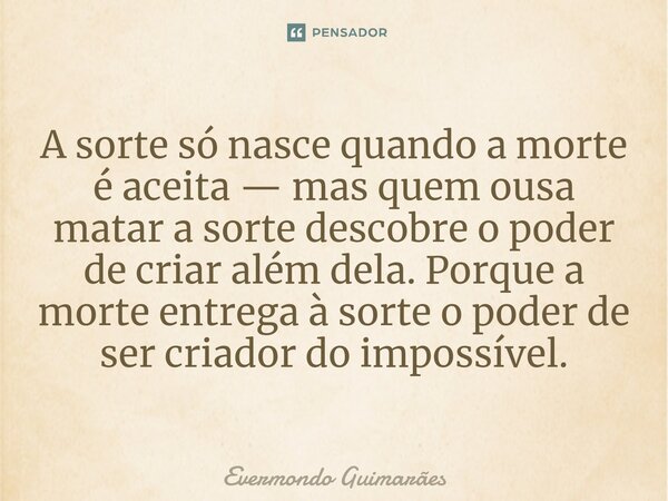 ⁠A sorte só nasce quando a morte é aceita — mas quem ousa matar a sorte descobre o poder de criar além dela. Porque a morte entrega à sorte o poder de ser criad... Frase de Evermondo Guimarães.