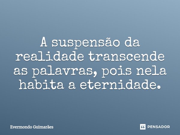 ⁠A suspensão da realidade transcende as palavras, pois nela habita a eternidade.... Frase de Evermondo Guimarães.