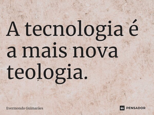 ⁠A tecnologia é a mais nova teologia.... Frase de Evermondo Guimarães.