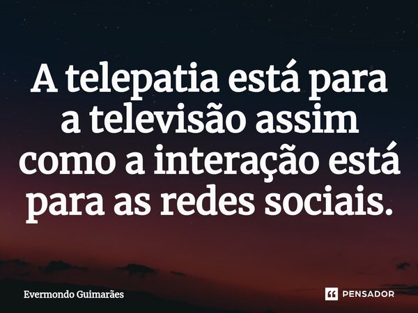 ⁠A telepatia está para a televisão assim como a interação está para as redes sociais.... Frase de Evermondo Guimarães.