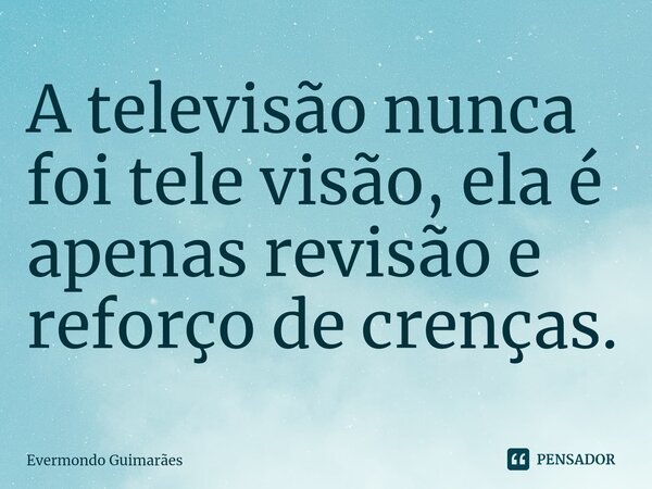 ⁠A televisão nunca foi tele visão, ela é apenas revisão e reforço de crenças.... Frase de Evermondo Guimarães.