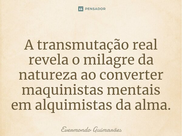 ⁠A transmutação real revela o milagre da natureza ao converter maquinistas mentais em alquimistas da alma.... Frase de Evermondo Guimarães.