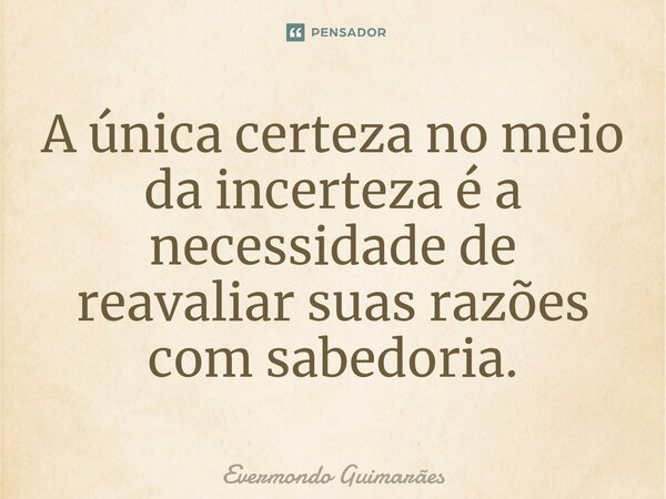 ⁠A única certeza no meio da incerteza é a necessidade de reavaliar suas razões com sabedoria.... Frase de Evermondo Guimarães.