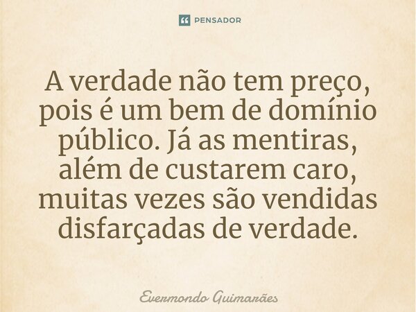 ⁠A verdade não tem preço, pois é um bem de domínio público. Já as mentiras, além de custarem caro, muitas vezes são vendidas disfarçadas de verdade.... Frase de Evermondo Guimarães.