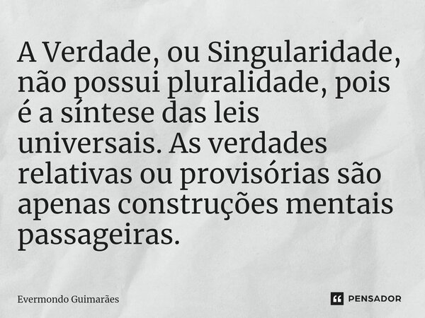 ⁠A Verdade, ou Singularidade, não possui pluralidade, pois é a síntese das leis universais. As verdades relativas ou provisórias são apenas construções mentais ... Frase de Evermondo Guimarães.