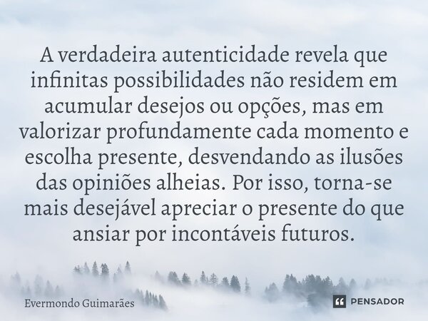 ⁠A verdadeira autenticidade revela que infinitas possibilidades não residem em acumular desejos ou opções, mas em valorizar profundamente cada momento e escolha... Frase de Evermondo Guimarães.