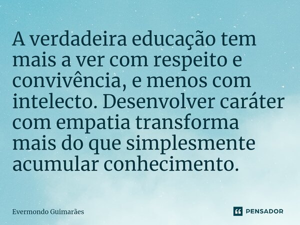 ⁠A verdadeira educação tem mais a ver com respeito e convivência, e menos com intelecto. Desenvolver caráter com empatia transforma mais do que simplesmente acu... Frase de Evermondo Guimarães.