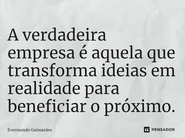 ⁠A verdadeira empresa é aquela que transforma ideias em realidade para beneficiar o próximo.... Frase de Evermondo Guimarães.
