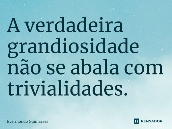 ⁠A verdadeira grandiosidade não se abala com trivialidades.... Frase de Evermondo Guimarães.