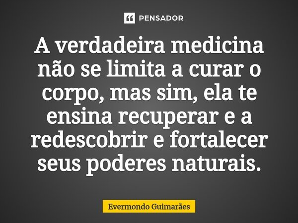 ⁠A verdadeira medicina não se limita a curar o corpo, mas sim, ela te ensina recuperar e a redescobrir e fortalecer seus poderes naturais.... Frase de Evermondo Guimarães.