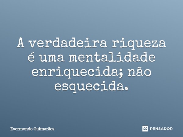 A verdadeira riqueza é uma mentalidade enriquecida; não esquecida⁠.... Frase de Evermondo Guimarães.