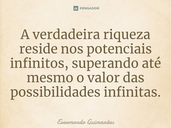 ⁠A verdadeira riqueza reside nos potenciais infinitos, superando até mesmo o valor das possibilidades infinitas.... Frase de Evermondo Guimarães.