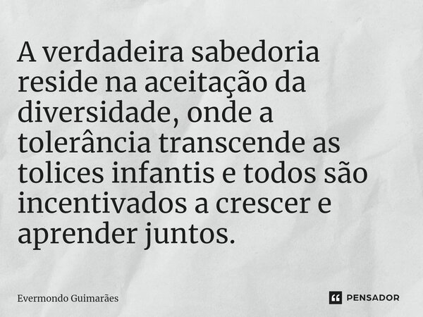 ⁠A verdadeira sabedoria reside na aceitação da diversidade, onde a tolerância transcende as tolices infantis e todos são incentivados a crescer e aprender junto... Frase de Evermondo Guimarães.