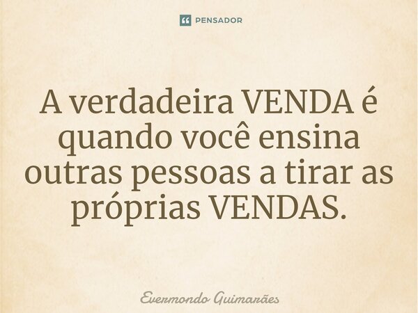 A ⁠verdadeira VENDA é quando você ensina outras pessoas a tirar as próprias VENDAS.... Frase de Evermondo Guimarães.
